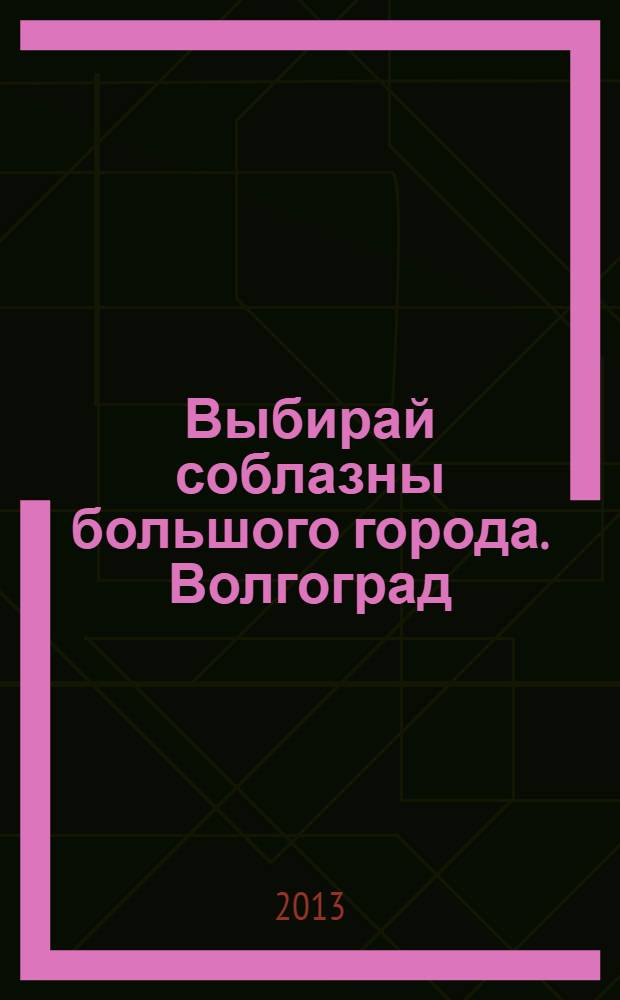 Выбирай соблазны большого города. Волгоград : рекламно-информационный журнал. 2013, № 18 (76)