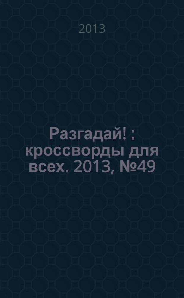 Разгадай ! : кроссворды для всех. 2013, № 49