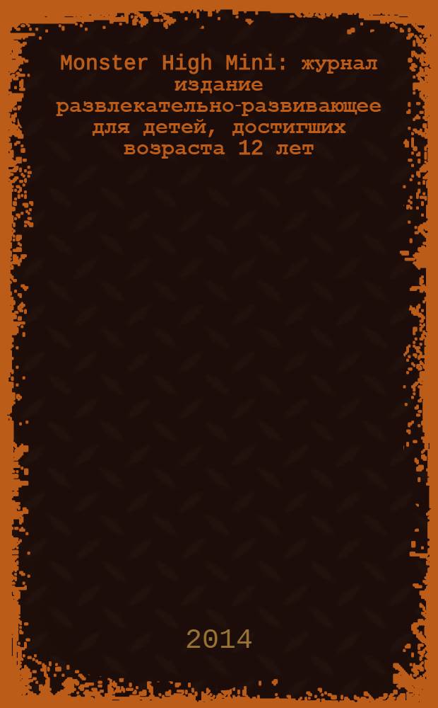 Monster High Mini : журнал издание развлекательно-развивающее для детей, достигших возраста 12 лет. 2014, № 1 (13)