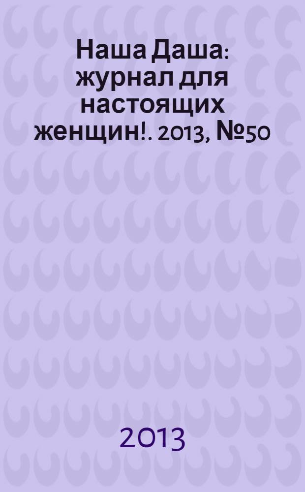Наша Даша : журнал для настоящих женщин !. 2013, № 50