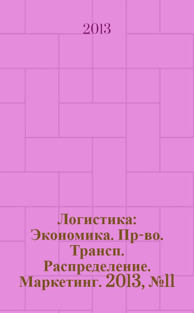 Логистика : Экономика. Пр-во. Трансп. Распределение. Маркетинг. 2013, № 11 (84)