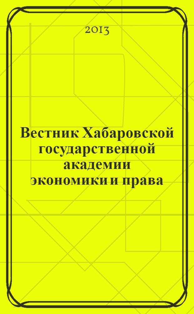 Вестник Хабаровской государственной академии экономики и права : Науч. и обществ.-публицист. журн. 2013, № 4/5 (66/67)