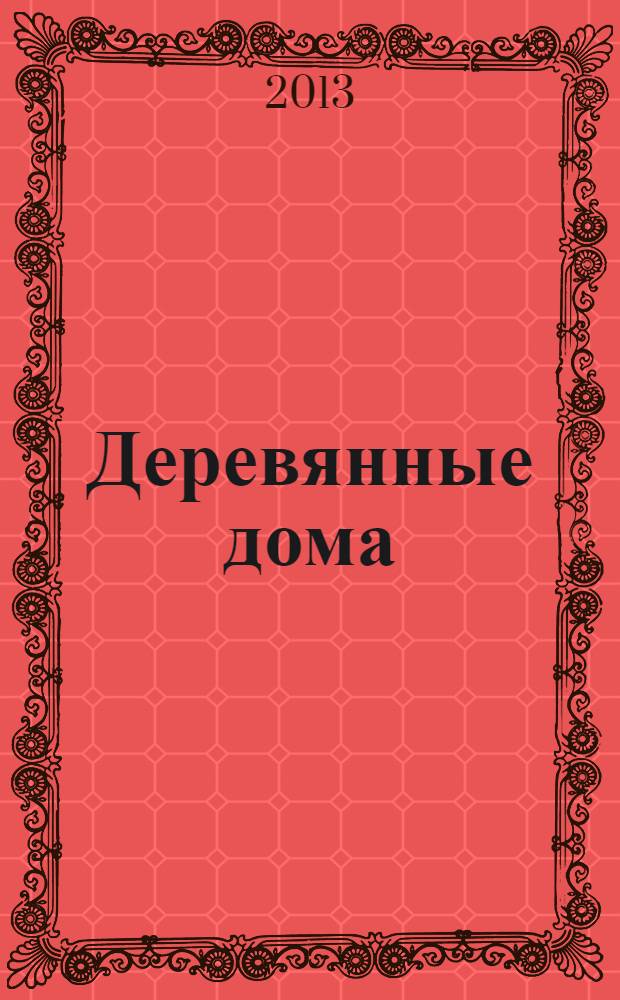 Деревянные дома : Фасады, планы, интерьеры - мировой опыт. 2013, № 6 (52)