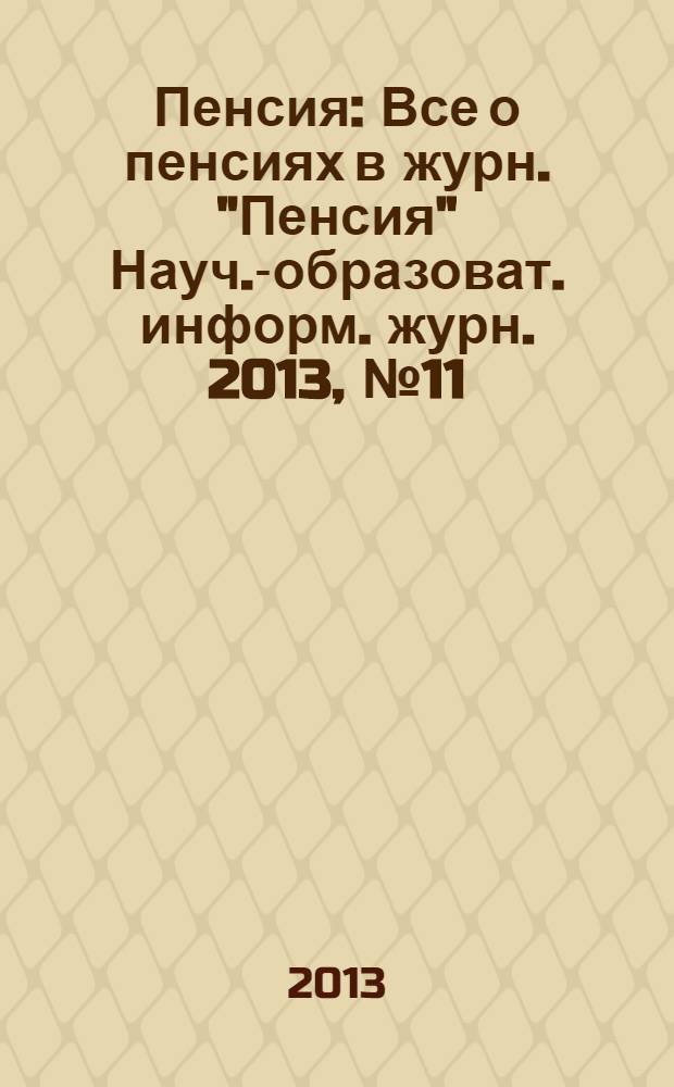 Пенсия : Все о пенсиях в журн. "Пенсия" Науч.-образоват. информ. журн. 2013, № 11 (206)