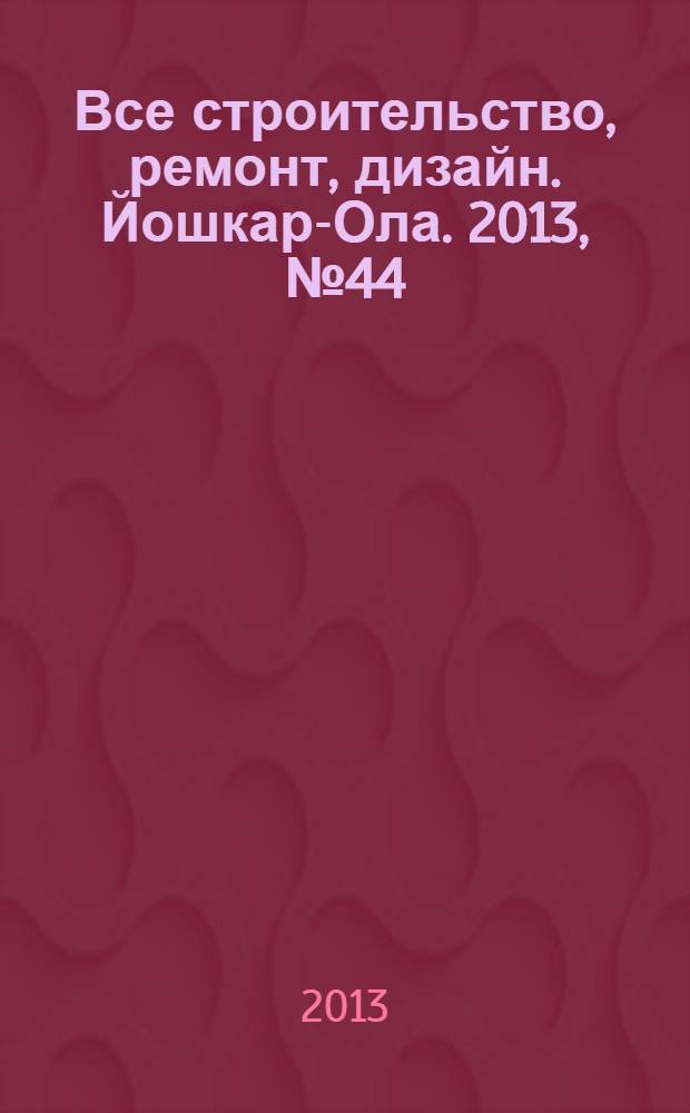 Все строительство, ремонт, дизайн. Йошкар-Ола. 2013, № 44 (190)