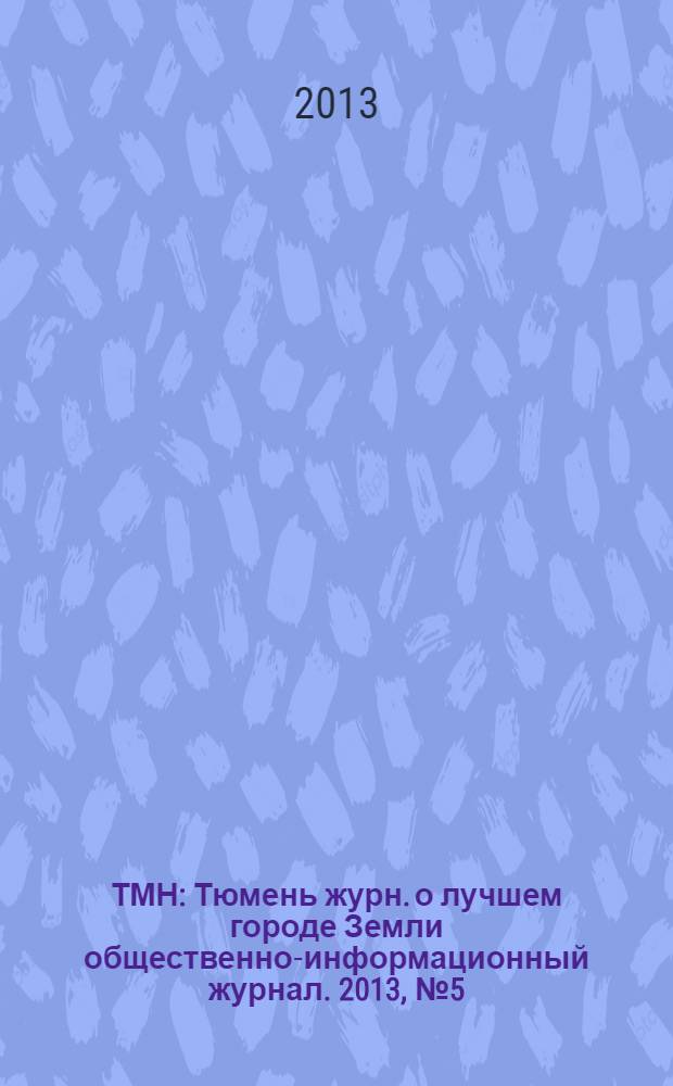 ТМН : Тюмень журн. о лучшем городе Земли общественно-информационный журнал. 2013, № 5 (13) (сент./окт.)