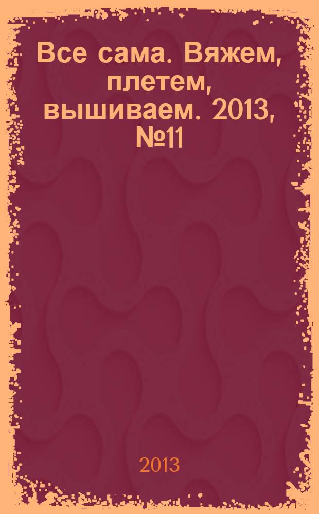 Все сама. Вяжем, плетем, вышиваем. 2013, № 11