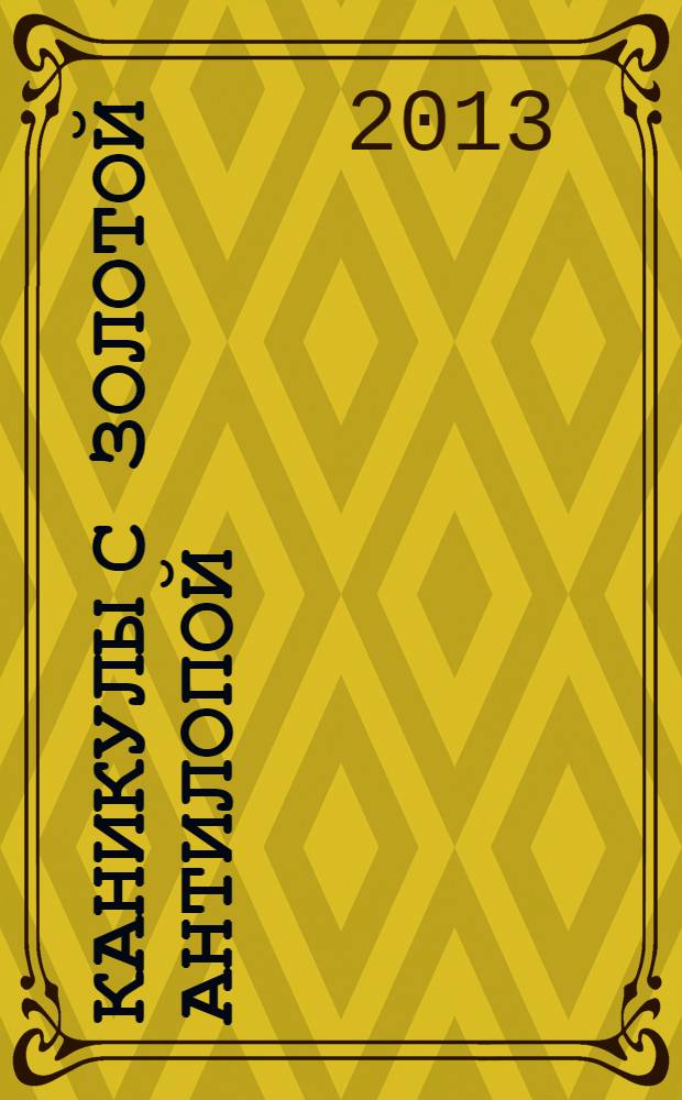 Каникулы с Золотой Антилопой : специальный выпуск газеты "777". 2013, № 12 (39)