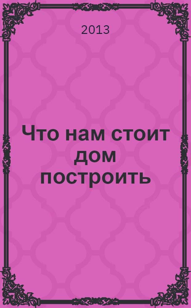 Что нам стоит дом построить : специализированный строительный журнал. 2013, № 8 (46)