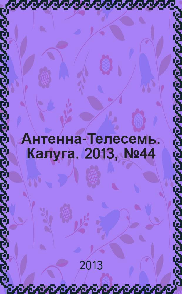 Антенна-Телесемь. Калуга. 2013, № 44 (410)