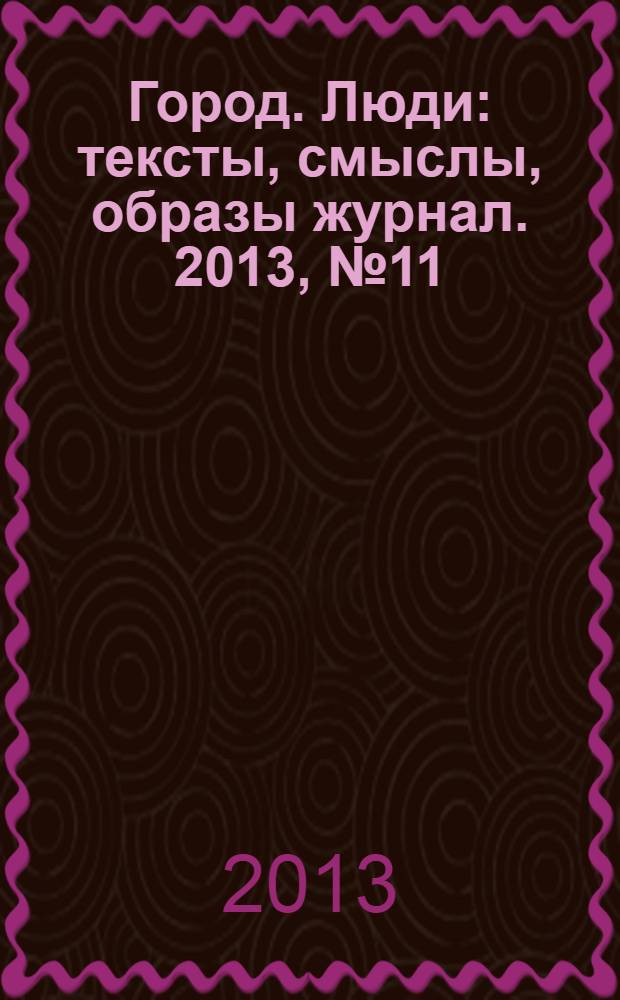 Город. Люди : тексты, смыслы, образы журнал. 2013, № 11 (88)