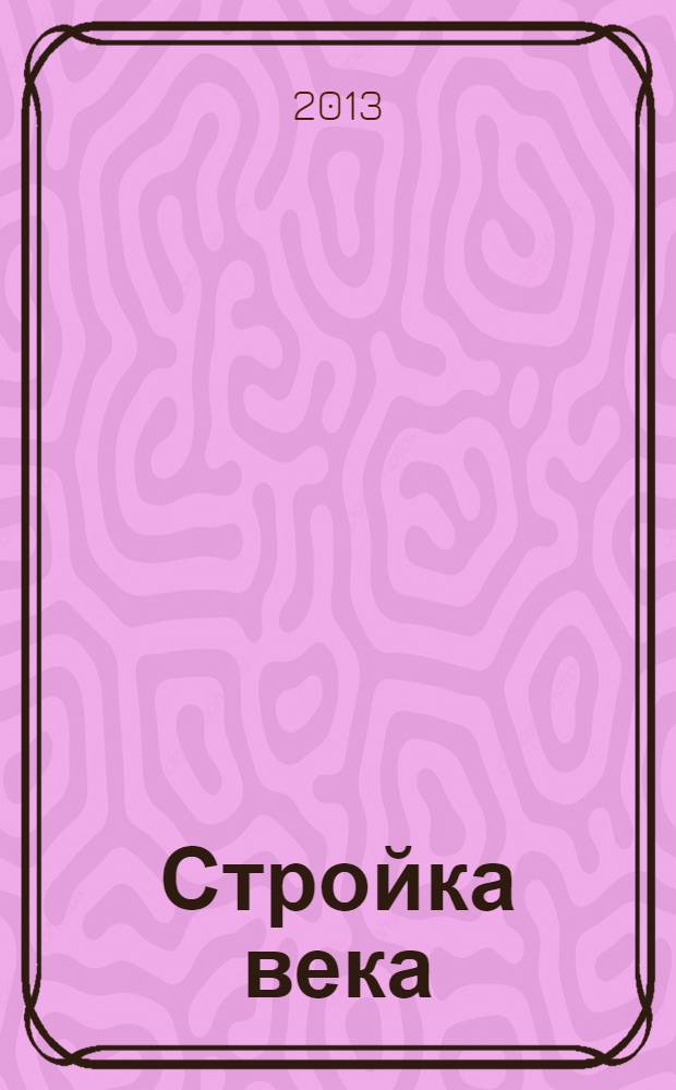 Стройка века : рекламно-информациооное издание. 2013, № 13 : Юбилейный выпуск