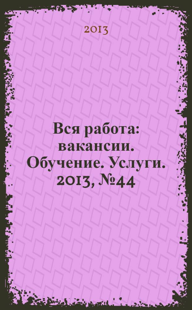 Вся работа : вакансии. Обучение. Услуги. 2013, № 44 (296)