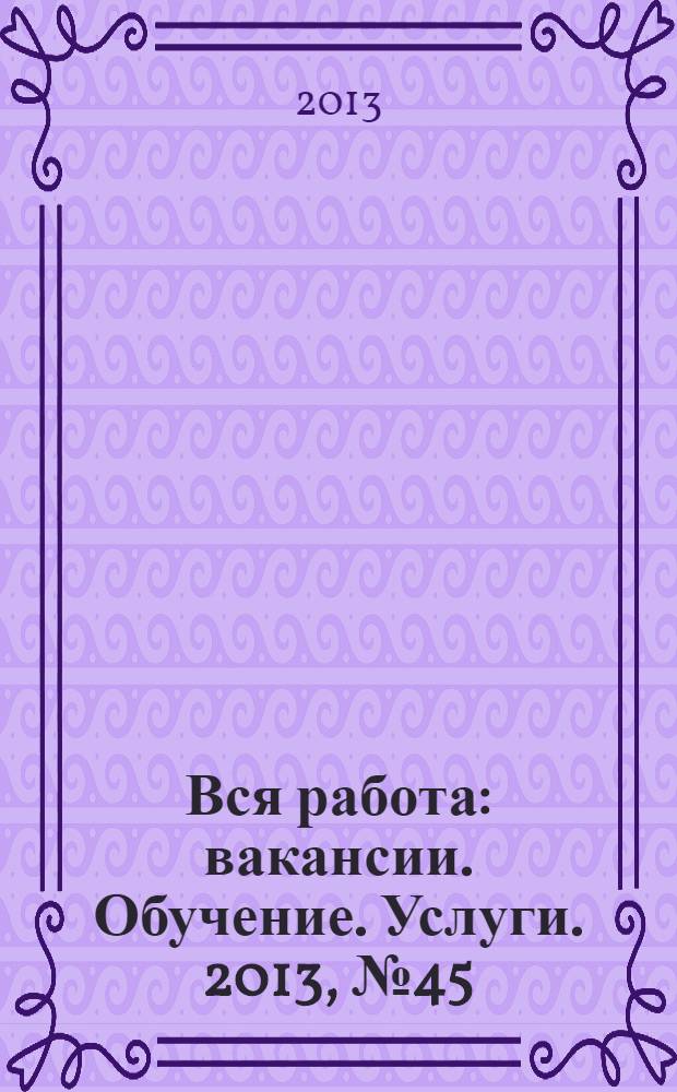 Вся работа : вакансии. Обучение. Услуги. 2013, № 45 (323)