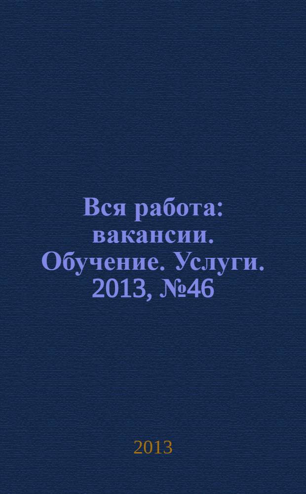 Вся работа : вакансии. Обучение. Услуги. 2013, № 46 (324)