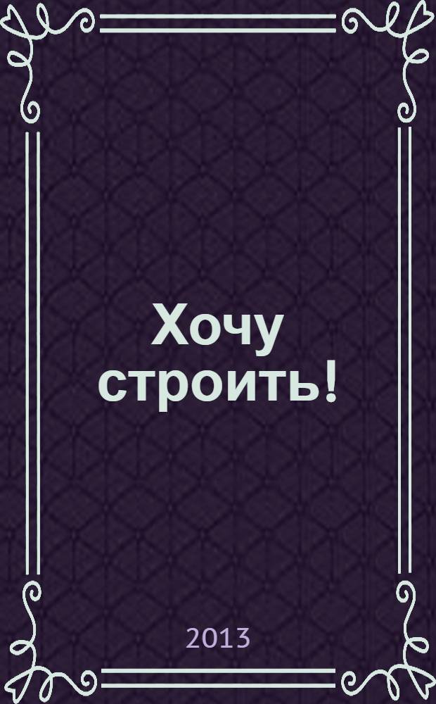 Хочу строить ! : рекламно-информационный журнал. 2013, № 44 (128)