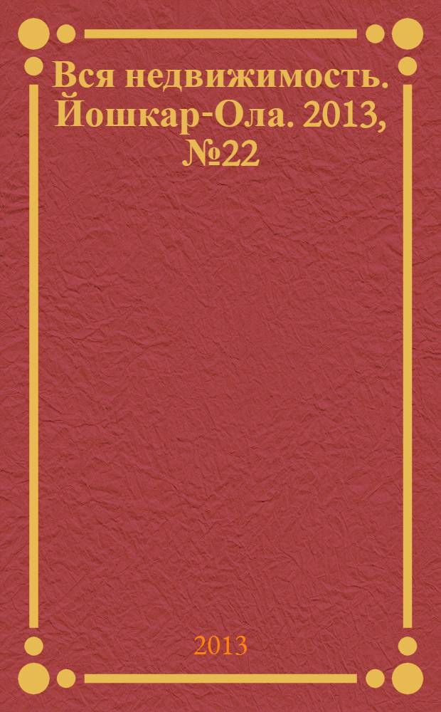 Вся недвижимость. Йошкар-Ола. 2013, № 22 (22), ч. 1