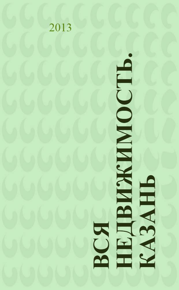Вся недвижимость. Казань : рекламно-информационное издание. 2013, № 45 (426), ч. 1