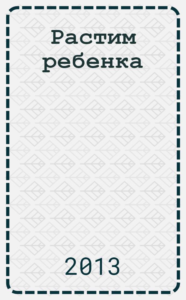 Растим ребенка : полезные советы для мам. 2013, № 7 (11)