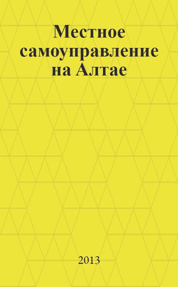 Местное самоуправление на Алтае : краевой информационно-аналитический журнал. 2013, № 6 (55)