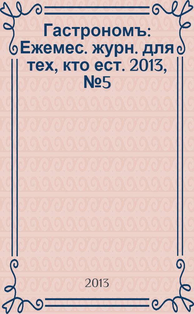 Гастрономъ : Ежемес. журн. для тех, кто ест. 2013, № 5 (136)