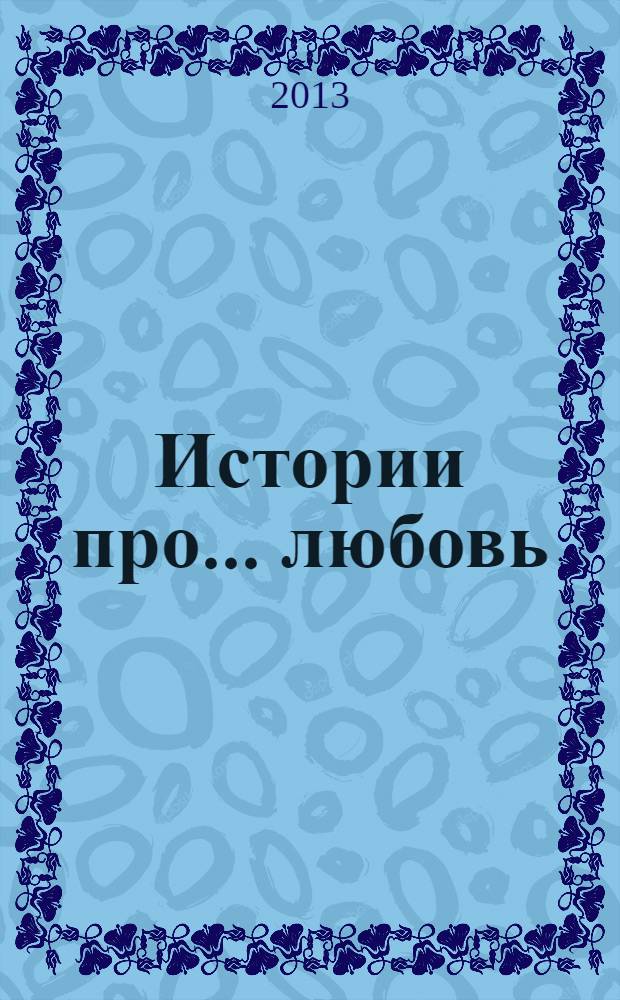Истории про... любовь : приложение к журналу "Истории из жизни". 2013, № 12