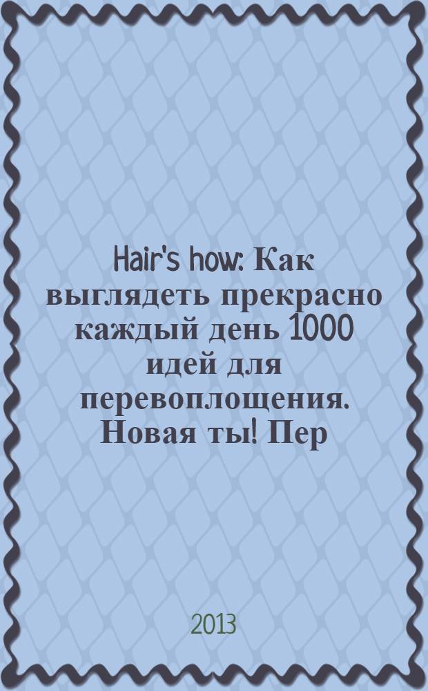 Hair's how : Как выглядеть прекрасно каждый день 1000 идей для перевоплощения. Новая ты !Пер. 2013, № 11 (176)