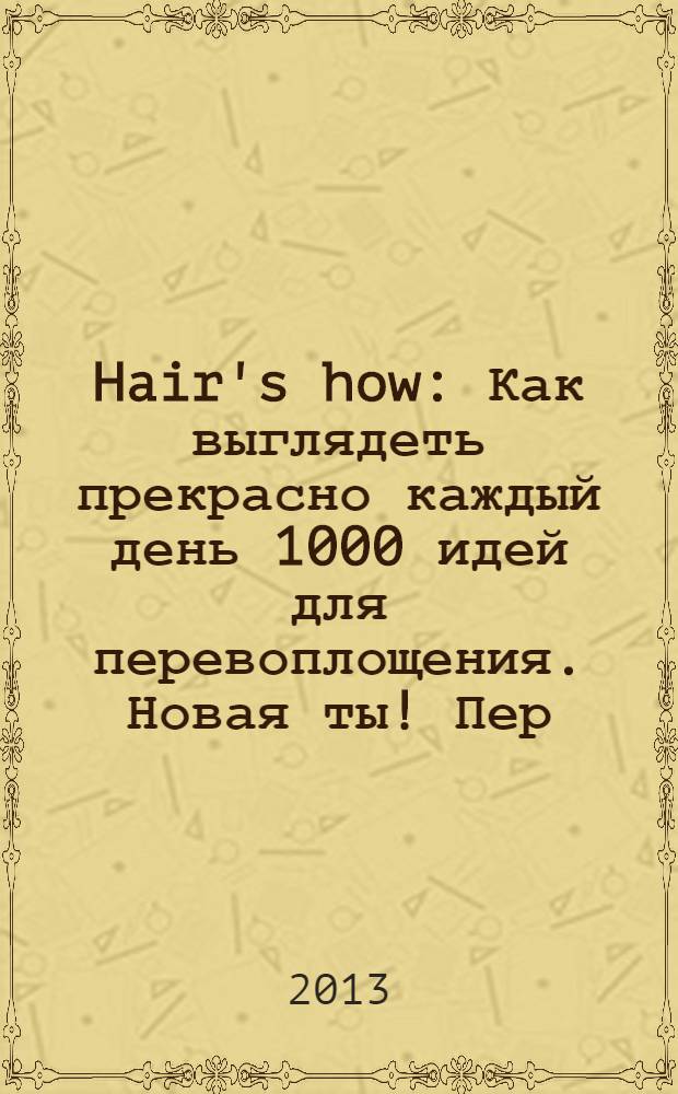 Hair's how : Как выглядеть прекрасно каждый день 1000 идей для перевоплощения. Новая ты !Пер. 2013, № 12 (177)