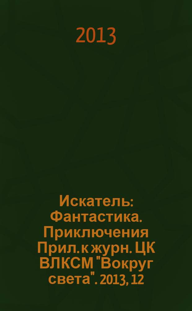 Искатель : Фантастика. Приключения Прил. к журн. ЦК ВЛКСМ "Вокруг света". 2013, 12 (419)