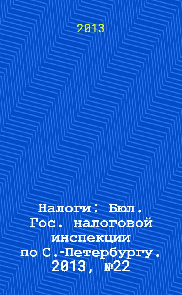 Налоги : Бюл. Гос. налоговой инспекции по С.-Петербургу. 2013, № 22 (383)