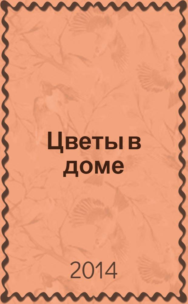 Цветы в доме : Растения для квартир, балконов и террас Ежемес. журн. 2014, № 1