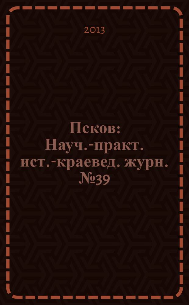 Псков : Науч.-практ. ист.-краевед. журн. № 39