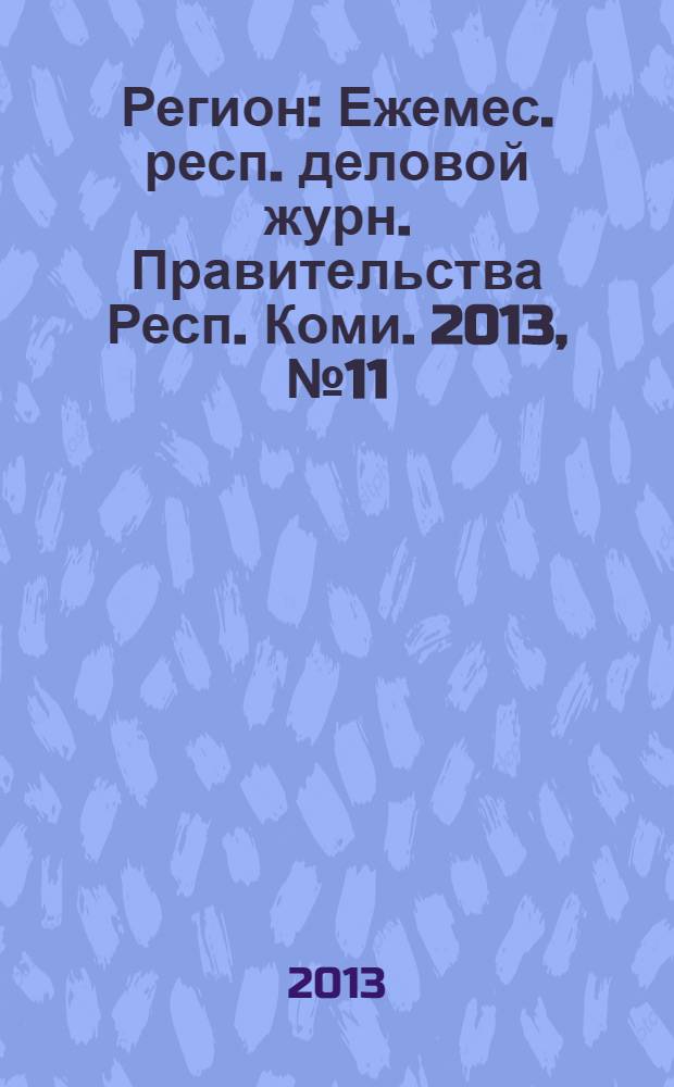 Регион : Ежемес. респ. деловой журн. Правительства Респ. Коми. 2013, № 11 (198)