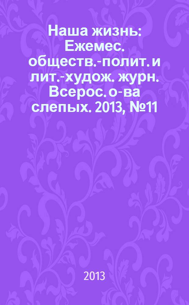 Наша жизнь : Ежемес. обществ.-полит. и лит.-худож. журн. Всерос. о-ва слепых. 2013, № 11