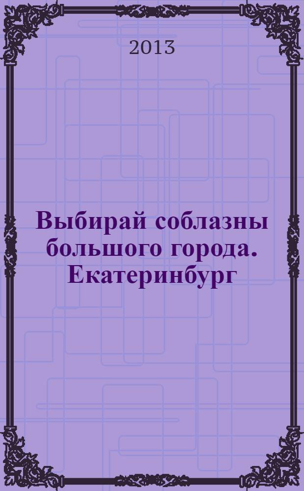 Выбирай соблазны большого города. Екатеринбург : развлечения, отдых, зрелища, культурный досуг. 2013, № 23 (262)