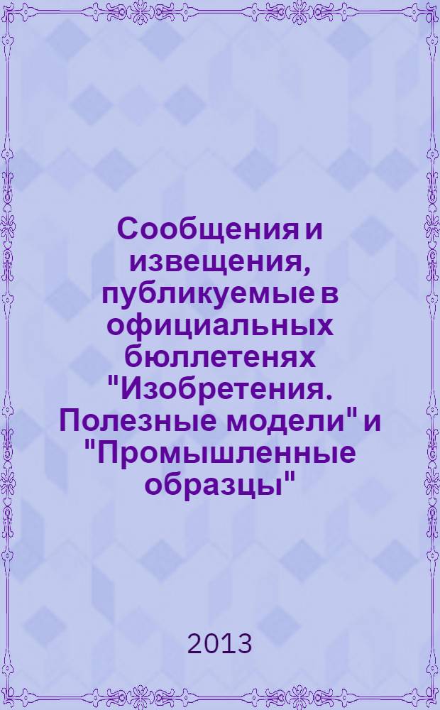 Сообщения и извещения, публикуемые в официальных бюллетенях "Изобретения. Полезные модели" и "Промышленные образцы". 2013, № 34