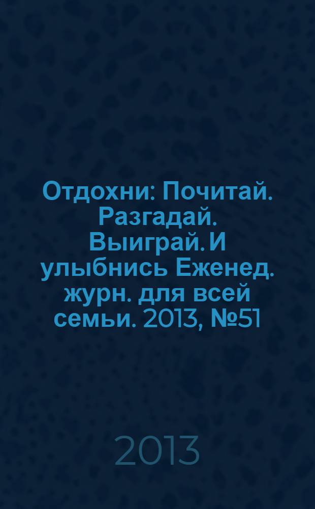 Отдохни : Почитай. Разгадай. Выиграй. И улыбнись Еженед. журн. для всей семьи. 2013, № 51