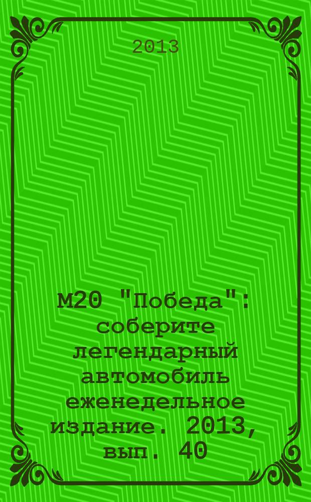 М20 "Победа" : соберите легендарный автомобиль еженедельное издание. 2013, вып. 40