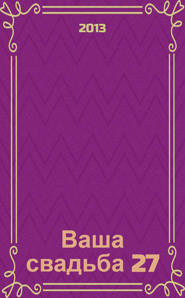 Ваша свадьба 27 : главный журнал для влюбленных в России. 2013, № сент./нояб. (11)