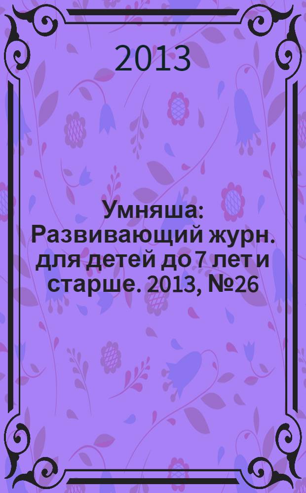 Умняша : Развивающий журн. для детей до 7 лет и старше. 2013, № 26 (181)