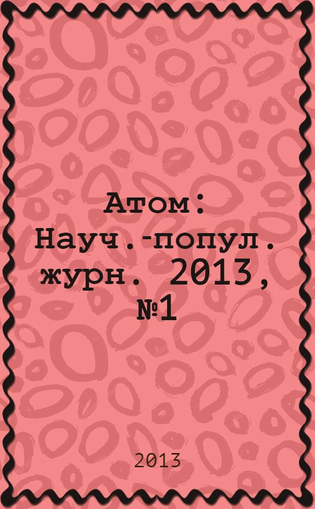 Атом : Науч.-попул. журн. 2013, № 1 (57)