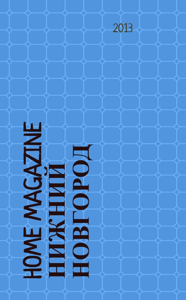 Home magazine Нижний Новгород : жизнь человека через предметы и вещи, которые его окружают журнал рекламно-информационное издание. 2013, № 10 (23)