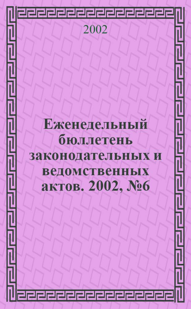 Еженедельный бюллетень законодательных и ведомственных актов. 2002, № 6 (521)
