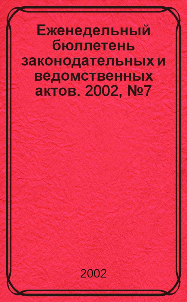 Еженедельный бюллетень законодательных и ведомственных актов. 2002, № 7 (522)