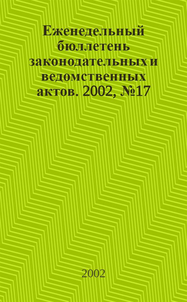 Еженедельный бюллетень законодательных и ведомственных актов. 2002, № 17 (532)