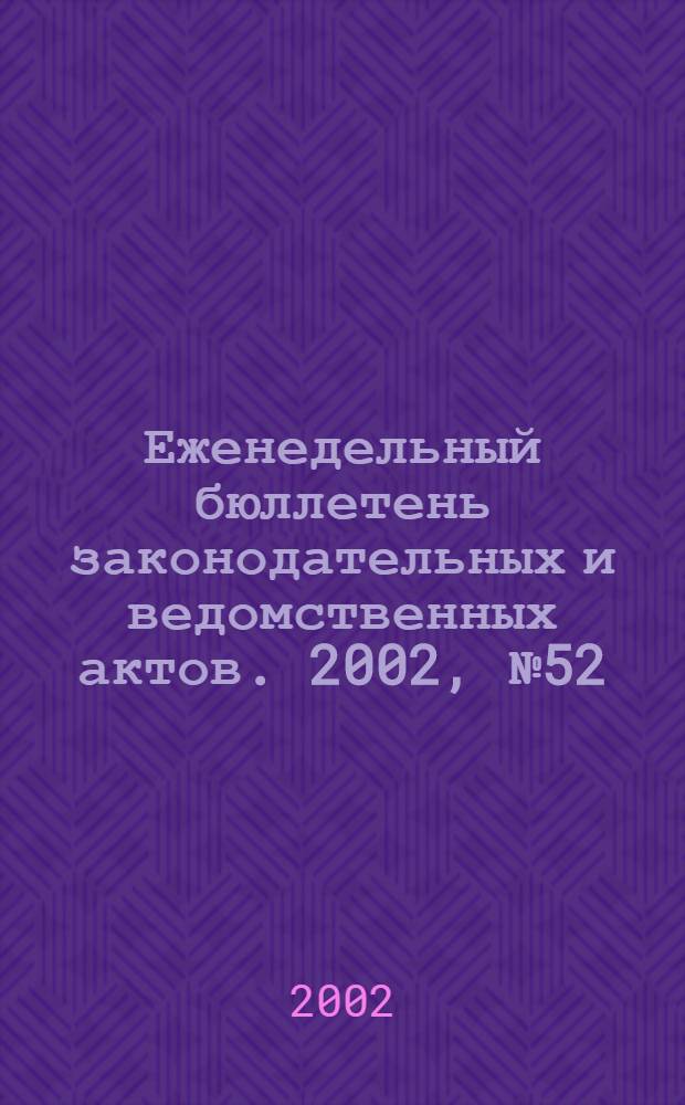 Еженедельный бюллетень законодательных и ведомственных актов. 2002, № 52 (567)