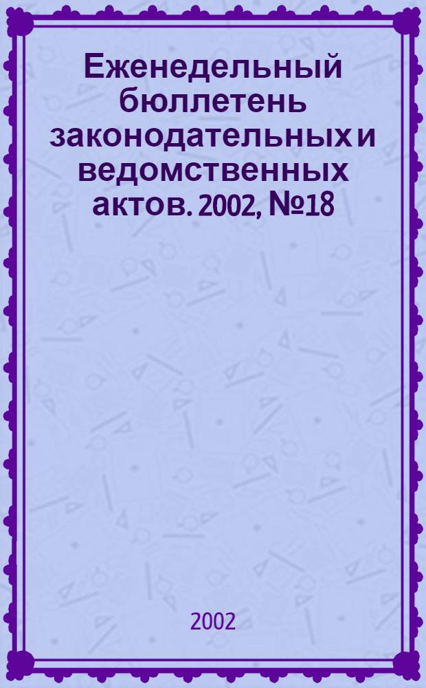 Еженедельный бюллетень законодательных и ведомственных актов. 2002, № 18/19 (534)