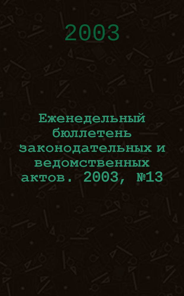 Еженедельный бюллетень законодательных и ведомственных актов. 2003, № 13 (580)