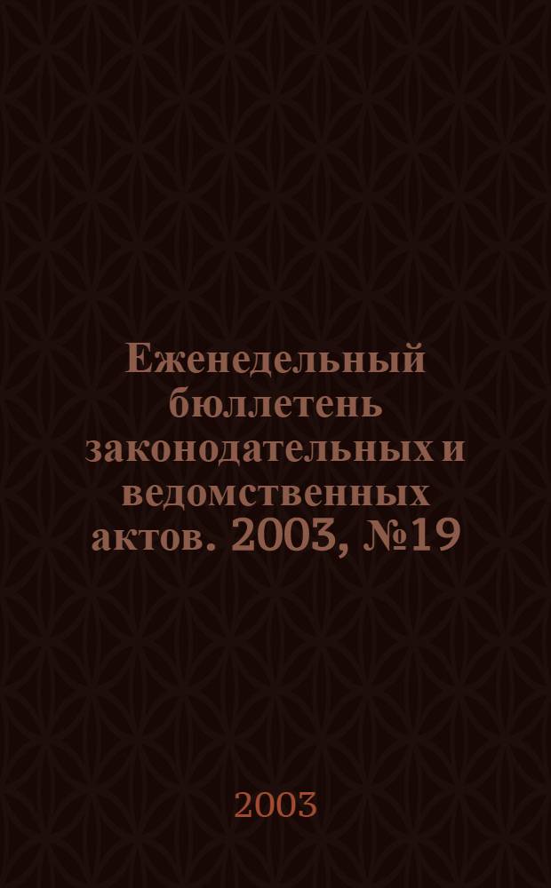 Еженедельный бюллетень законодательных и ведомственных актов. 2003, № 19 (586)