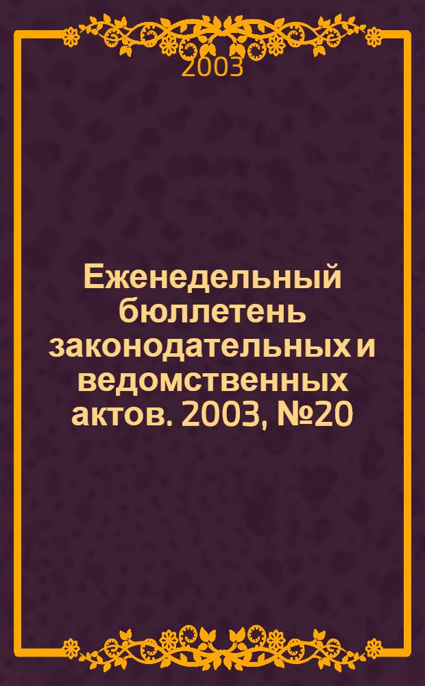 Еженедельный бюллетень законодательных и ведомственных актов. 2003, № 20 (587)